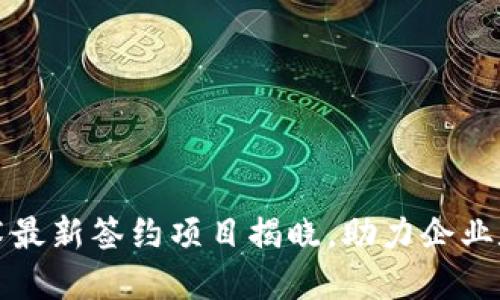 区块链技术最新签约项目揭晓，助力企业数字化升级