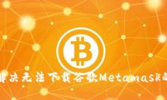 如何解决无法下载谷歌Metamask的问题