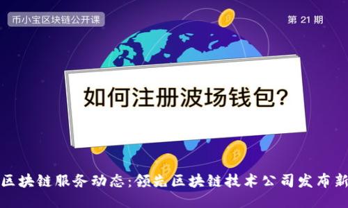 最新区块链服务动态：领先区块链技术公司发布新产品