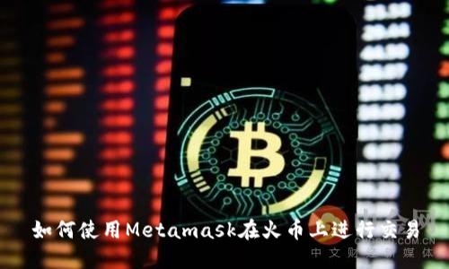 如何使用Metamask在火币上进行交易