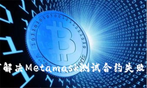 如何解决Metamask测试合约失败问题