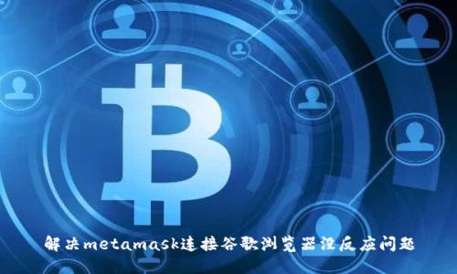 解决metamask连接谷歌浏览器没反应问题