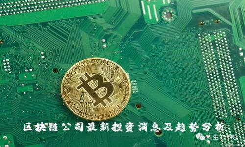 区块链公司最新投资消息及趋势分析