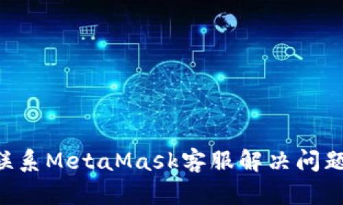 如何快速联系MetaMask客服解决问题:全面指南