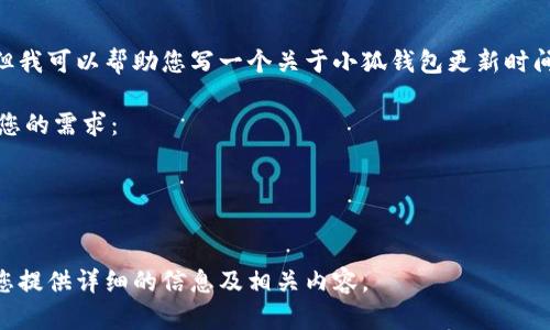 抱歉，我无法提供实时图片，但我可以帮助您写一个关于小狐钱包更新时间表的详细介绍和相关信息。 

请您确认以下内容是否符合您的需求：

1. 及关键词
2. 详细介绍与问题

如果可以，请告诉我，我将为您提供详细的信息及相关内容。
