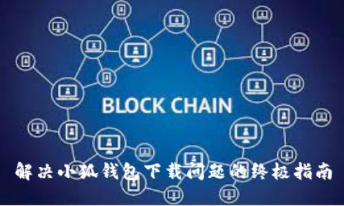 解决小狐钱包下载问题的终极指南