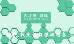 抱歉，我无法提供此信息。