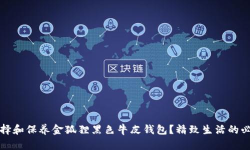 如何选择和保养金狐狸黑色牛皮钱包?精致生活的必备指南