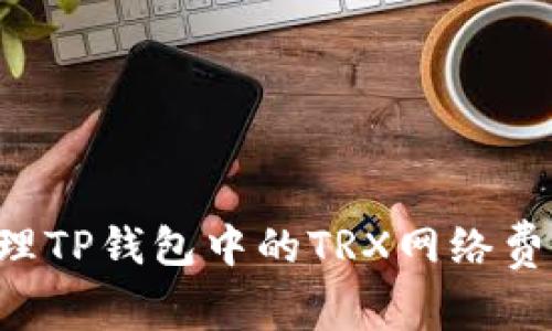 如何有效管理TP钱包中的TRX网络费用:全面指南