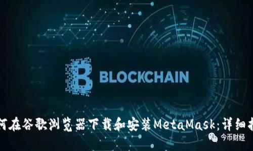 如何在谷歌浏览器下载和安装MetaMask:详细指南