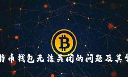 如何解决比特币钱包无法关闭的问题及其常见原因分析