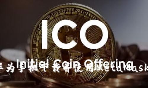 详细指南:华为手机下载并使用MetaMask的完整过程