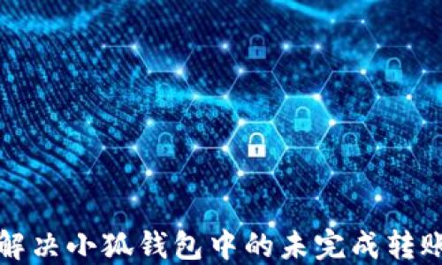 
如何解决小狐钱包中的未完成转账问题