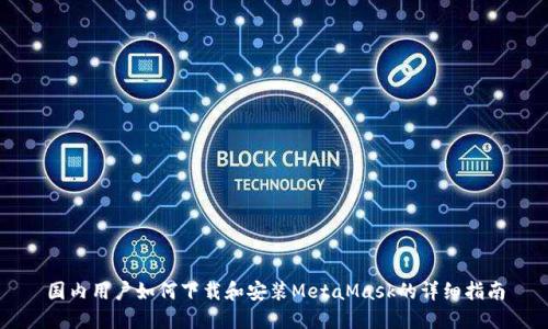 国内用户如何下载和安装MetaMask的详细指南