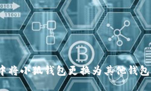 如何在e池中将小狐钱包更换为其他钱包的详细步骤