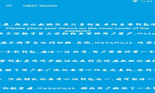 jiaotiMetaMask 钱包：去中心化生态系统中的桥梁/jiaoti
MetaMask, 数字钱包, 去中心化, 加密货币/guanjianci

什么是 MetaMask 钱包
MetaMask 是一种流行的数字货币钱包，它凭借强大的功能和用户友好的界面，成为了加密货币和区块链技术的核心工具之一。自2016年推出以来，MetaMask 已迅速发展，成为以太坊及其众多衍生币的主要钱包选项之一。用户不仅可以在这个平台上安全存储他们的加密资产，还可以轻松访问去中心化应用程序（DApps），参与去中心化金融（DeFi）或进行非同质化代币（NFT）的交易。

去中心化钱包的定义
去中心化钱包是一种允许用户直接与区块链进行交互的钱包。在这种钱包中，用户全权控制他们的私钥和资金，相比于中心化钱包，去中心化钱包提供了更高的安全性，因其不依赖于第三方机构来管理用户资产。MetaMask 作为去中心化钱包的代表，用户使用自己的以太坊地址进行交易，而非通过银行或其他金融机构。

MetaMask 的主要功能
MetaMask 支持多种功能，首先是它的浏览器扩展程序允许用户轻松访问以太坊和 ERC-20 代币的交易。用户可以在支持 MetaMask 的 DApp 上进行无缝交易，无需在不同平台之间切换。其次，MetaMask 还实现了与硬件钱包的集成，为用户提供增强的安全性。对于频繁进行交易的用户而言，MetaMask 的易用性和兼容性使得这一切变得简单。

获取和设置 MetaMask
使用 MetaMask 十分简单。您可以从浏览器的扩展市场（如 Chrome Web Store）下载 MetaMask 扩展，或在手机应用商店下载移动应用。安装后，系统会引导您创建一个新钱包。在这一过程中，用户需要设置一个强密码，并记录下助记词。务必妥善保存助记词，以便在需要时找回钱包。

安全性及风险管理
尽管 MetaMask 是相对安全的钱包选择，但用户仍需保持警觉。例如，用户的设备可能会受到恶意软件攻击，因此确保操作系统和浏览器及时更新非常重要。此外，使用强密码和启用两步验证也是防范潜在威胁的有效方式。对于执行大额交易的用户，建议将大部分资金存放在硬件钱包中，只保留日常交易所需的小额资金在 MetaMask 中。

与 DApp 交互的便利性
MetaMask 的另一个显著优势是与各种 DApp 的兼容性。用户可以在 DeFi 平台上进行借贷、提供流动性或参与流动性挖矿，甚至购买和出售 NFT。这个钱包作为桥梁，连接了用户和广泛的去中心化生态系统，使得用户能够充分利用区块链带来的所有潜在优势。

发展趋势与未来展望
随着区块链技术的不断发展，MetaMask 的未来看起来仍然非常光明。越来越多的项目和平台开始采用去中心化技术，用户对于掌控自己资产的需求也在上升。MetaMask 作为领先的去中心化钱包之一，有可能进一步扩展其功能，根据不断变化的市场需求，增加更多创新的服务，同时提升用户体验。

结语
总的来说，MetaMask 作为一种去中心化的钱包，凭借其易用性、安全性和与 DApp 的良好兼容性，吸引了大量用户的信任。无论是刚入门的加密货币爱好者还是经验丰富的投资者，MetaMask 都为用户提供了一个强大的工具，以便他们更有效地参与数字经济。随着去中心化金融和 NFT 的快速发展，MetaMask 可能会在未来继续推动这一领域的创新和普及。