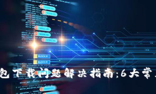 2023年比特币钱包下载问题解决指南:6大常见错误及修复方法