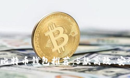 2023年最佳比特币钱包推荐:5款高效、安全的钱包对比