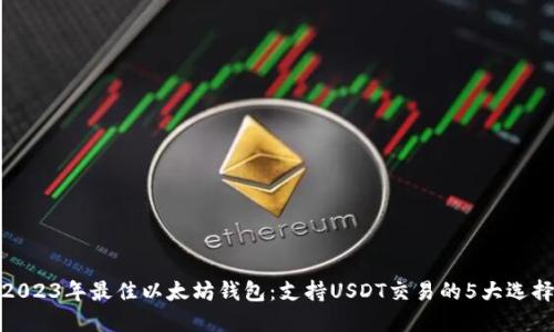 2023年最佳以太坊钱包:支持USDT交易的5大选择