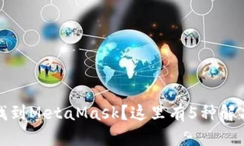 谷歌网上应用店未找到MetaMask？这里有5种解决方案让你快速获取