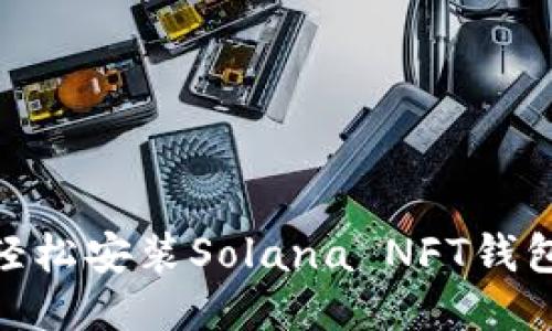 2023年终极指南：如何轻松安装Solana NFT钱包，支持多达5种主流钱包