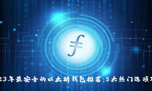 2023年最安全的以太坊钱包推荐：5大热门选项对比