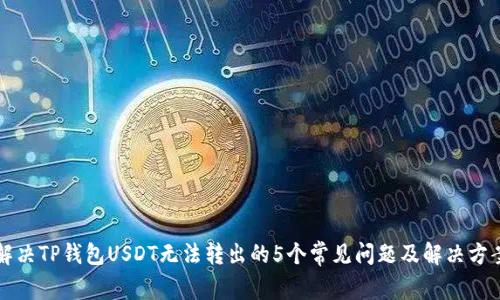 解决TP钱包USDT无法转出的5个常见问题及解决方案