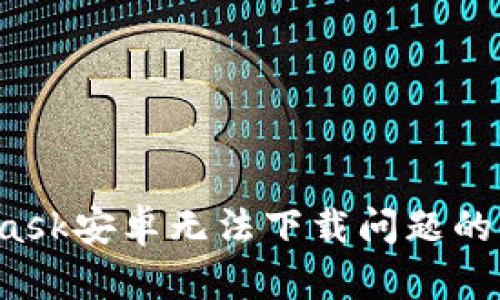解决Metamask安卓无法下载问题的8个有效方法