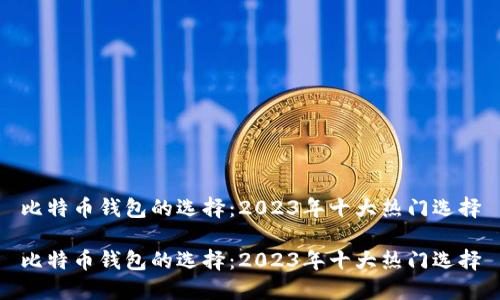 比特币钱包的选择：2023年十大热门选择

比特币钱包的选择：2023年十大热门选择