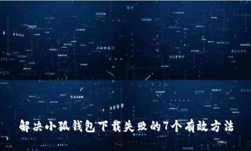 解决小狐钱包下载失败的7个有效方法