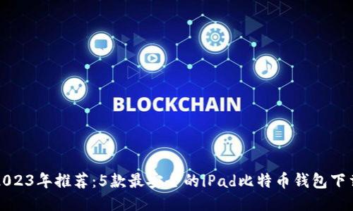 2023年推荐:5款最安全的iPad比特币钱包下载