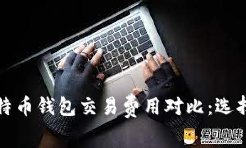 2023年十大比特币钱包交易费用对比:选择最省钱的钱包!