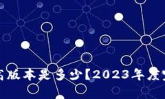 小狐钱包最高版本是多少？2023年度完