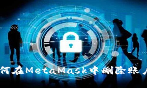 2023年详细指南：如何在MetaMask中删除账户（包含6个简单步骤）